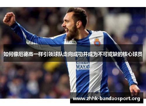 如何像厄德高一样引领球队走向成功并成为不可或缺的核心球员 如何像厄德高一样引领球队走向成功并成为不可或缺的核心球员