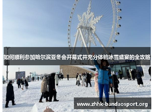 如何顺利参加哈尔滨亚冬会开幕式并充分体验冰雪盛宴的全攻略 如何顺利参加哈尔滨亚冬会开幕式并充分体验冰雪盛宴的全攻略