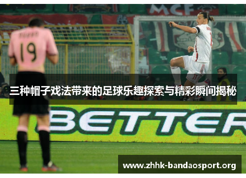 三种帽子戏法带来的足球乐趣探索与精彩瞬间揭秘 三种帽子戏法带来的足球乐趣探索与精彩瞬间揭秘