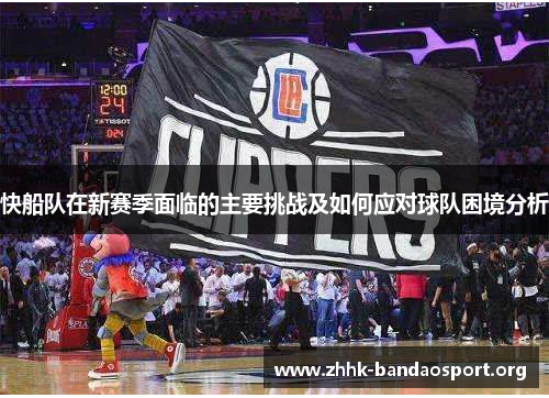快船队在新赛季面临的主要挑战及如何应对球队困境分析 快船队在新赛季面临的主要挑战及如何应对球队困境分析