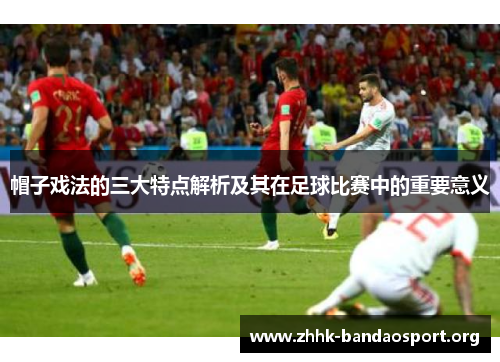 帽子戏法的三大特点解析及其在足球比赛中的重要意义 帽子戏法的三大特点解析及其在足球比赛中的重要意义