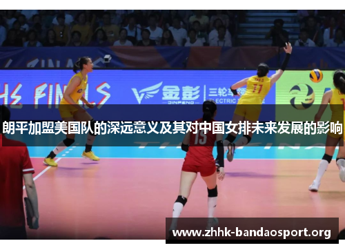 朗平加盟美国队的深远意义及其对中国女排未来发展的影响 朗平加盟美国队的深远意义及其对中国女排未来发展的影响