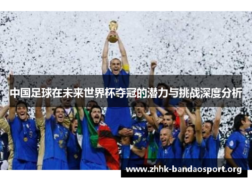 中国足球在未来世界杯夺冠的潜力与挑战深度分析 中国足球在未来世界杯夺冠的潜力与挑战深度分析
