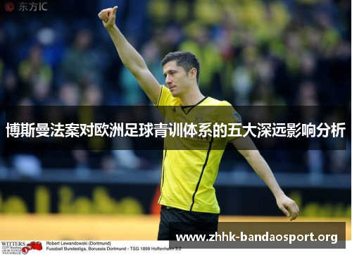 博斯曼法案对欧洲足球青训体系的五大深远影响分析 博斯曼法案对欧洲足球青训体系的五大深远影响分析