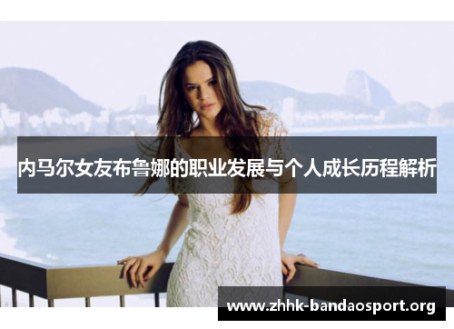 内马尔女友布鲁娜的职业发展与个人成长历程解析 内马尔女友布鲁娜的职业发展与个人成长历程解析