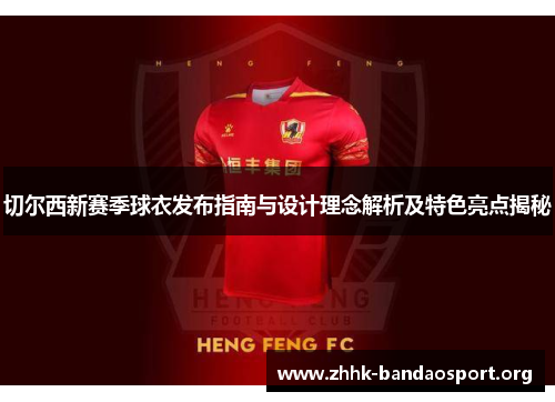 切尔西新赛季球衣发布指南与设计理念解析及特色亮点揭秘 切尔西新赛季球衣发布指南与设计理念解析及特色亮点揭秘