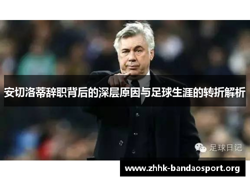 安切洛蒂辞职背后的深层原因与足球生涯的转折解析 安切洛蒂辞职背后的深层原因与足球生涯的转折解析