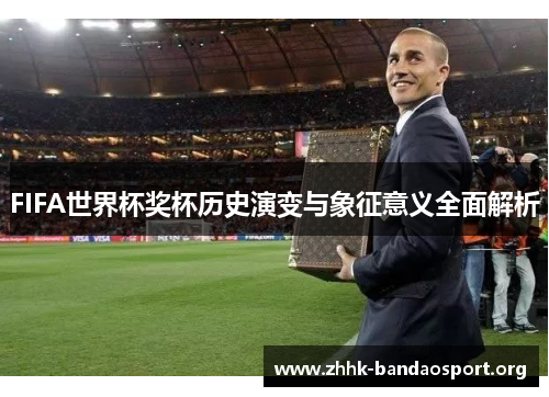 FIFA世界杯奖杯历史演变与象征意义全面解析 FIFA世界杯奖杯历史演变与象征意义全面解析