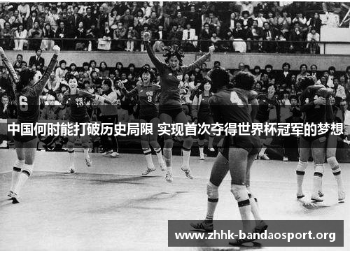 中国何时能打破历史局限 实现首次夺得世界杯冠军的梦想 中国何时能打破历史局限 实现首次夺得世界杯冠军的梦想