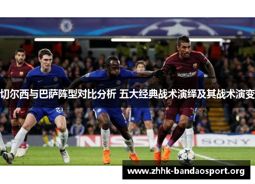 切尔西与巴萨阵型对比分析 五大经典战术演绎及其战术演变 切尔西与巴萨阵型对比分析 五大经典战术演绎及其战术演变