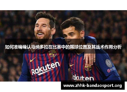 如何准确确认马纳多拉在比赛中的踢球位置及其战术作用分析 如何准确确认马纳多拉在比赛中的踢球位置及其战术作用分析