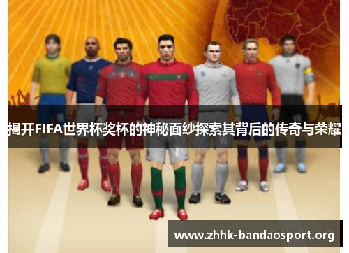 揭开FIFA世界杯奖杯的神秘面纱探索其背后的传奇与荣耀 揭开FIFA世界杯奖杯的神秘面纱探索其背后的传奇与荣耀