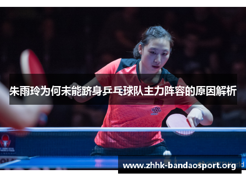 朱雨玲为何未能跻身乒乓球队主力阵容的原因解析 朱雨玲为何未能跻身乒乓球队主力阵容的原因解析