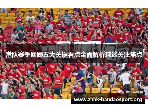 港队赛季回顾五大关键看点全面解析球迷关注焦点 港队赛季回顾五大关键看点全面解析球迷关注焦点