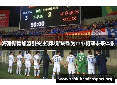 海港新援加盟引关注球队新转型为中心构建未来体系