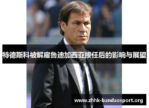 特德斯科被解雇鲁迪加西亚接任后的影响与展望 特德斯科被解雇鲁迪加西亚接任后的影响与展望