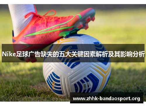 Nike足球广告缺失的五大关键因素解析及其影响分析 Nike足球广告缺失的五大关键因素解析及其影响分析