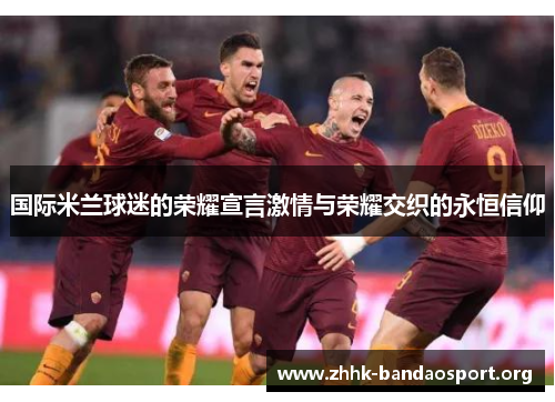 国际米兰球迷的荣耀宣言激情与荣耀交织的永恒信仰 国际米兰球迷的荣耀宣言激情与荣耀交织的永恒信仰