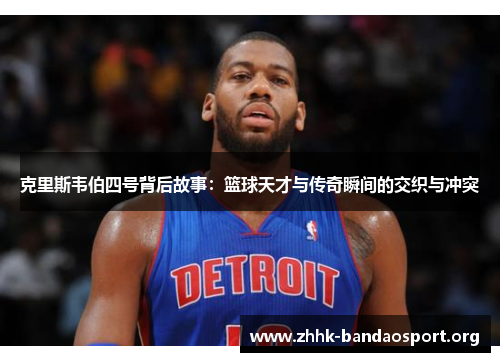 克里斯韦伯四号背后故事:篮球天才与传奇瞬间的交织与冲突 克里斯韦伯四号背后故事:篮球天才与传奇瞬间的交织与冲突