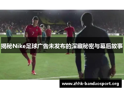 揭秘Nike足球广告未发布的深藏秘密与幕后故事 揭秘Nike足球广告未发布的深藏秘密与幕后故事