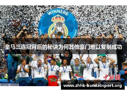 皇马三连冠背后的秘诀为何其他豪门难以复制成功 皇马三连冠背后的秘诀为何其他豪门难以复制成功