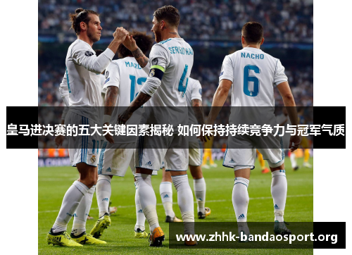 皇马进决赛的五大关键因素揭秘 如何保持持续竞争力与冠军气质 皇马进决赛的五大关键因素揭秘 如何保持持续竞争力与冠军气质