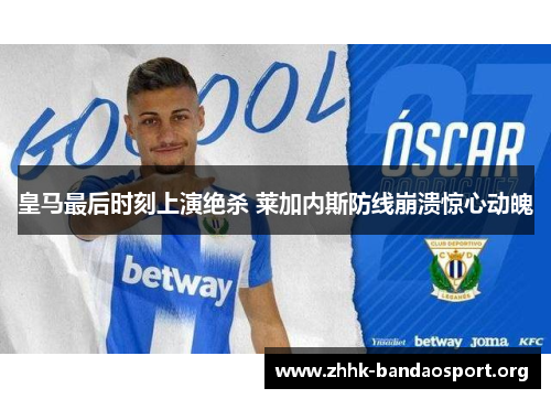 皇马最后时刻上演绝杀 莱加内斯防线崩溃惊心动魄 皇马最后时刻上演绝杀 莱加内斯防线崩溃惊心动魄