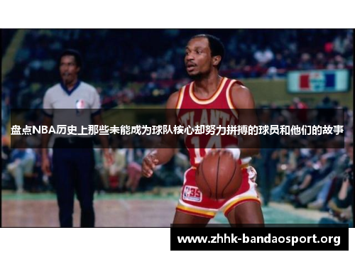 盘点NBA历史上那些未能成为球队核心却努力拼搏的球员和他们的故事 盘点NBA历史上那些未能成为球队核心却努力拼搏的球员和他们的故事