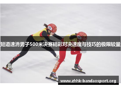 短道速滑男子500米决赛精彩对决速度与技巧的极限较量 短道速滑男子500米决赛精彩对决速度与技巧的极限较量