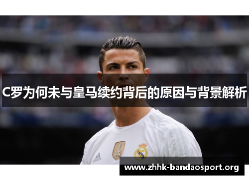 C罗为何未与皇马续约背后的原因与背景解析 C罗为何未与皇马续约背后的原因与背景解析
