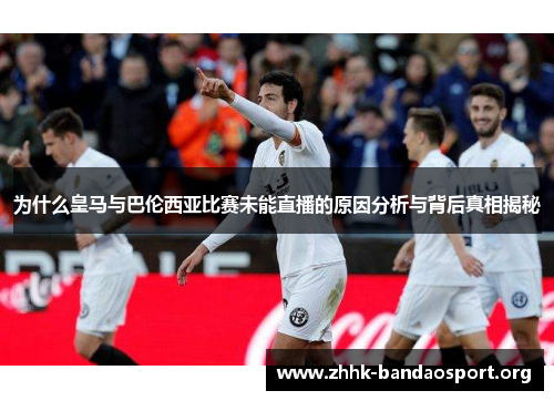 为什么皇马与巴伦西亚比赛未能直播的原因分析与背后真相揭秘 为什么皇马与巴伦西亚比赛未能直播的原因分析与背后真相揭秘