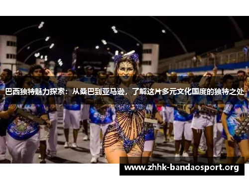 巴西独特魅力探索:从桑巴到亚马逊,了解这片多元文化国度的独特之处 巴西独特魅力探索:从桑巴到亚马逊,了解这片多元文化国度的独特之处