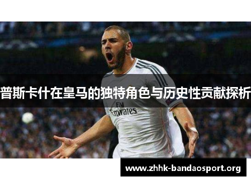 普斯卡什在皇马的独特角色与历史性贡献探析 普斯卡什在皇马的独特角色与历史性贡献探析