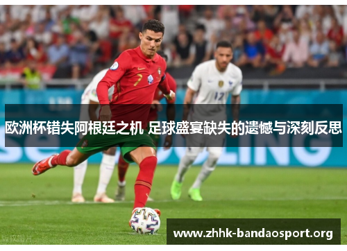 欧洲杯错失阿根廷之机 足球盛宴缺失的遗憾与深刻反思 欧洲杯错失阿根廷之机 足球盛宴缺失的遗憾与深刻反思
