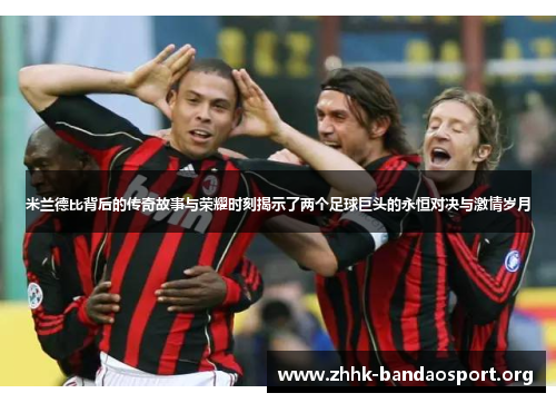 米兰德比背后的传奇故事与荣耀时刻揭示了两个足球巨头的永恒对决与激情岁月 米兰德比背后的传奇故事与荣耀时刻揭示了两个足球巨头的永恒对决与激情岁月