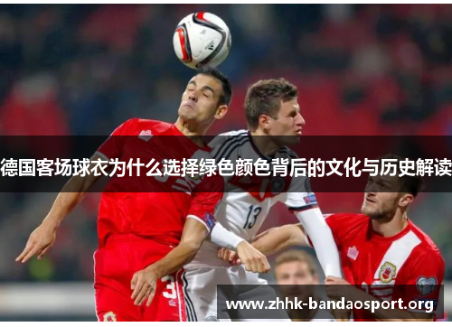 德国客场球衣为什么选择绿色颜色背后的文化与历史解读 德国客场球衣为什么选择绿色颜色背后的文化与历史解读