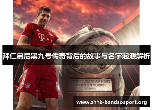 拜仁慕尼黑九号传奇背后的故事与名字起源解析 拜仁慕尼黑九号传奇背后的故事与名字起源解析