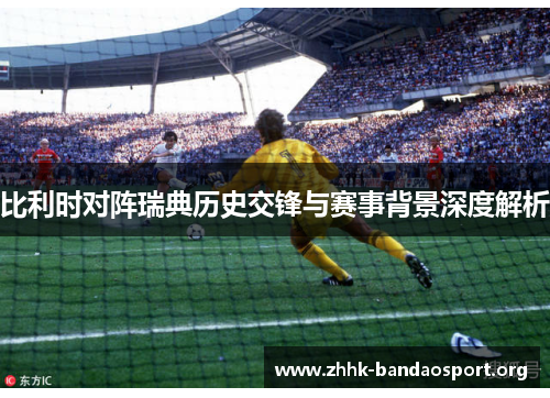 比利时对阵瑞典历史交锋与赛事背景深度解析