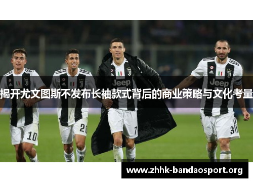 揭开尤文图斯不发布长袖款式背后的商业策略与文化考量 揭开尤文图斯不发布长袖款式背后的商业策略与文化考量