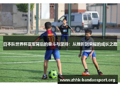 日本队世界杯亚军背后的奋斗与坚持:从挫折到荣耀的成长之路 日本队世界杯亚军背后的奋斗与坚持:从挫折到荣耀的成长之路