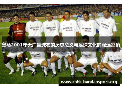 皇马2001年无广告球衣的历史意义与足球文化的深远影响 皇马2001年无广告球衣的历史意义与足球文化的深远影响