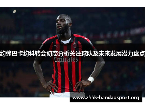 约翰巴卡约科转会动态分析关注球队及未来发展潜力盘点