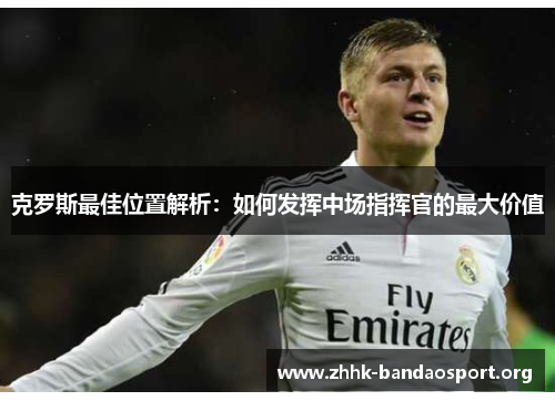 克罗斯最佳位置解析:如何发挥中场指挥官的最大价值 克罗斯最佳位置解析:如何发挥中场指挥官的最大价值