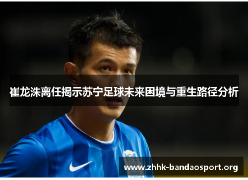 崔龙洙离任揭示苏宁足球未来困境与重生路径分析 崔龙洙离任揭示苏宁足球未来困境与重生路径分析