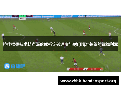拉什福德技术特点深度解析突破速度与射门精准兼备的锋线利器 拉什福德技术特点深度解析突破速度与射门精准兼备的锋线利器