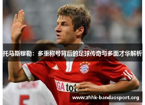 托马斯穆勒:多重称号背后的足球传奇与多面才华解析 托马斯穆勒:多重称号背后的足球传奇与多面才华解析