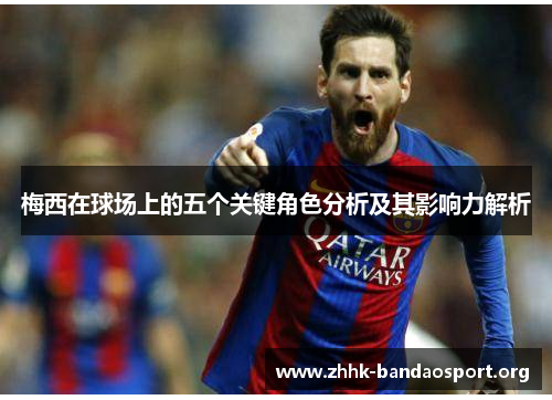 梅西在球场上的五个关键角色分析及其影响力解析 梅西在球场上的五个关键角色分析及其影响力解析
