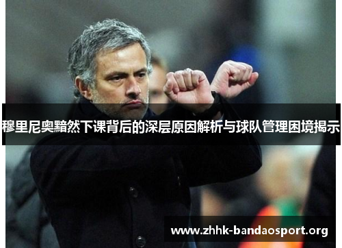 穆里尼奥黯然下课背后的深层原因解析与球队管理困境揭示 穆里尼奥黯然下课背后的深层原因解析与球队管理困境揭示