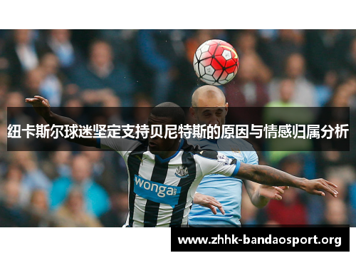 纽卡斯尔球迷坚定支持贝尼特斯的原因与情感归属分析