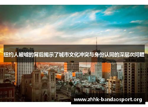 纽约人被嘘的背后揭示了城市文化冲突与身份认同的深层次问题 纽约人被嘘的背后揭示了城市文化冲突与身份认同的深层次问题